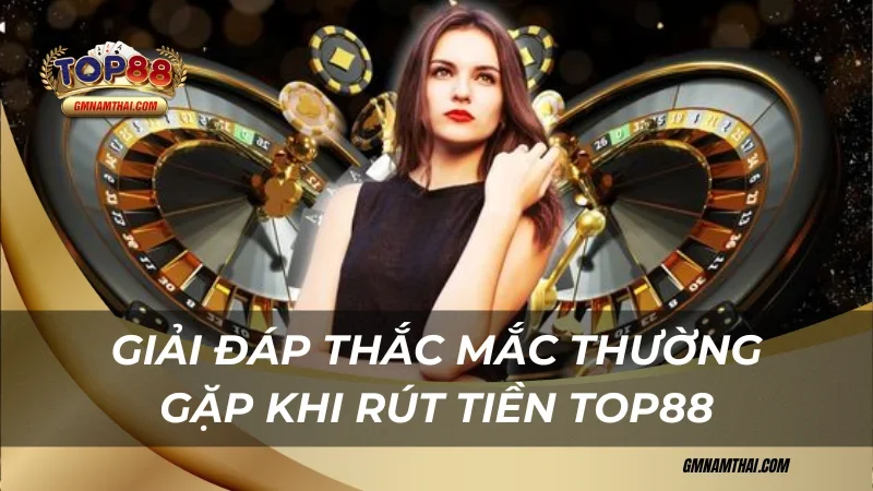 Giải đáp thắc mắc thường gặp khi rút tiền Top88