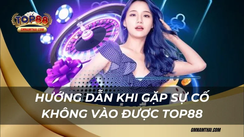 Hướng dẫn chi tiết khi gặp sự cố không vào được Top88