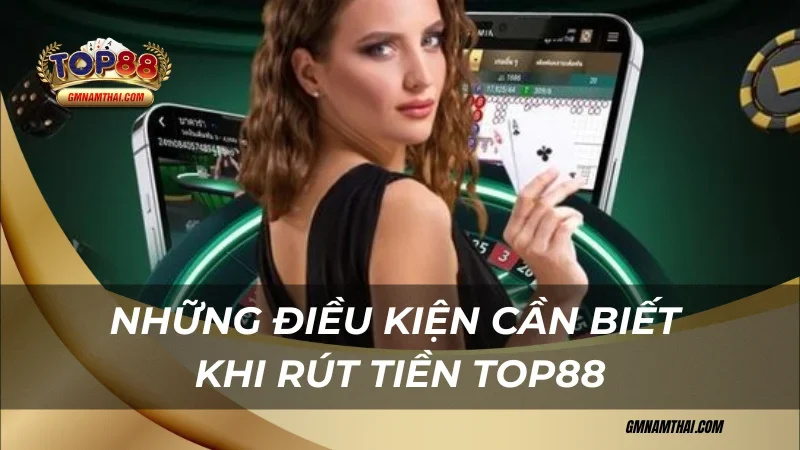 Những điều kiện cần biết khi rút tiền Top88